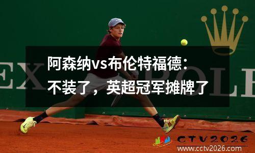 阿森纳vs布伦特福德：不装了，英超冠军摊牌了