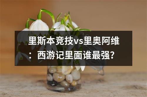 里斯本竞技vs里奥阿维：西游记里面谁最强？