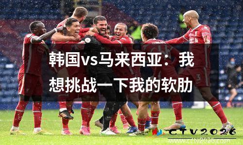 韩国vs马来西亚：我想挑战一下我的软肋