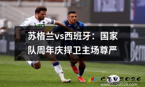 苏格兰vs西班牙：国家队周年庆捍卫主场尊严