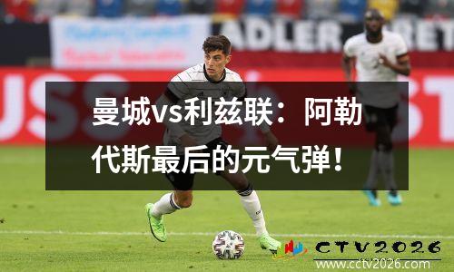 曼城vs利兹联：阿勒代斯最后的元气弹！