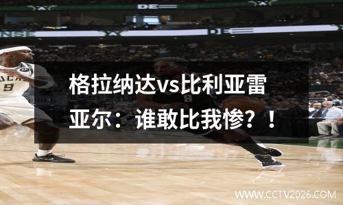 格拉纳达vs比利亚雷亚尔：谁敢比我惨？！