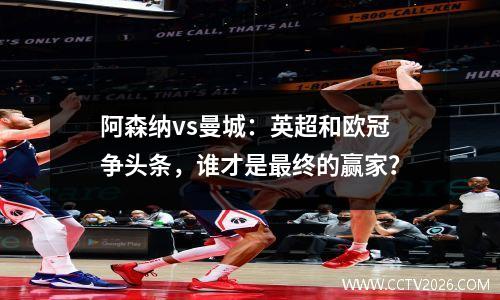 阿森纳vs曼城：英超和欧冠争头条，谁才是最终的赢家？