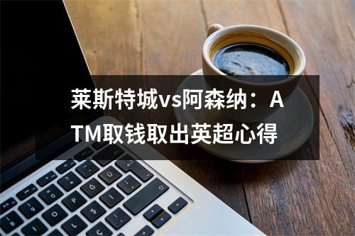 莱斯特城vs阿森纳：ATM取钱取出英超心得