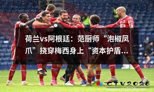荷兰vs阿根廷：范厨师“泡椒凤爪”挠穿梅西身上“资本护盾”？