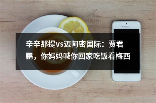 辛辛那提vs迈阿密国际：贾君鹏，你妈妈喊你回家吃饭看梅西