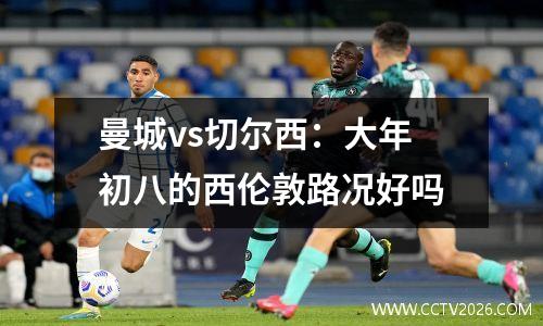 曼城vs切尔西：大年初八的西伦敦路况好吗