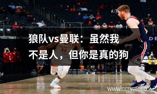 狼队vs曼联：虽然我不是人，但你是真的狗