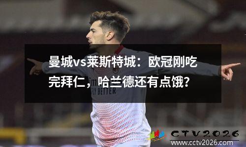曼城vs莱斯特城：欧冠刚吃完拜仁，哈兰德还有点饿？