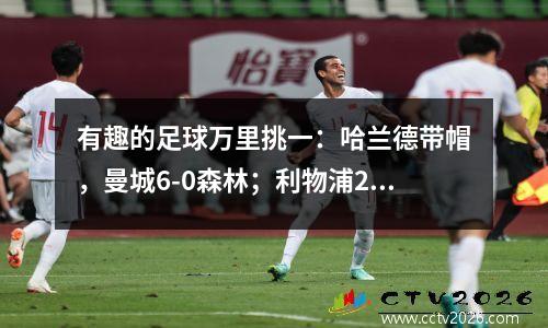 有趣的足球万里挑一：哈兰德带帽，曼城6-0森林；利物浦2-1绝杀逆转纽卡；阿森纳豪取5连胜！