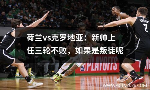 荷兰vs克罗地亚：新帅上任三轮不败，如果是叛徒呢