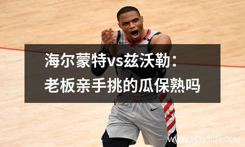 海尔蒙特vs兹沃勒：老板亲手挑的瓜保熟吗