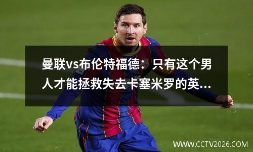 曼联vs布伦特福德：只有这个男人才能拯救失去卡塞米罗的英超争四球队？