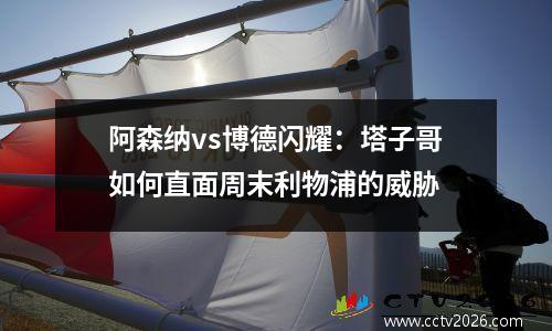 阿森纳vs博德闪耀：塔子哥如何直面周末利物浦的威胁