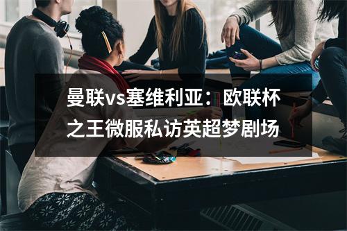 曼联vs塞维利亚：欧联杯之王微服私访英超梦剧场