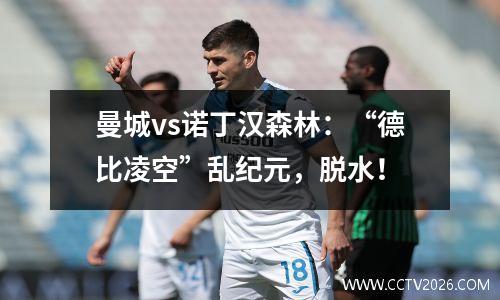 曼城vs诺丁汉森林：“德比凌空”乱纪元，脱水！