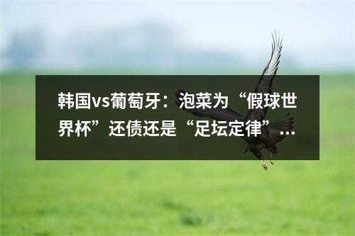 韩国vs葡萄牙：泡菜为“假球世界杯”还债还是“足坛定律”震慑C罗