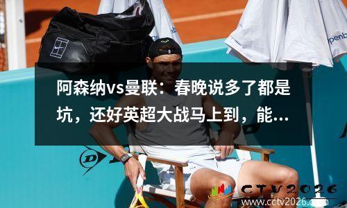 阿森纳vs曼联：春晚说多了都是坑，还好英超大战马上到，能不能给我90分钟快乐？
