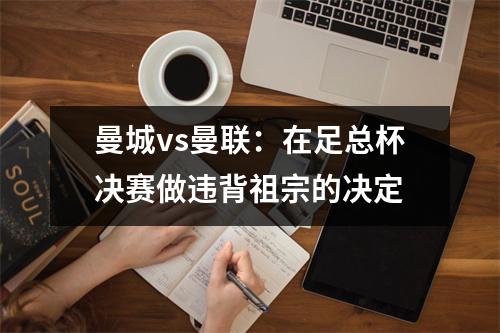 曼城vs曼联：在足总杯决赛做违背祖宗的决定