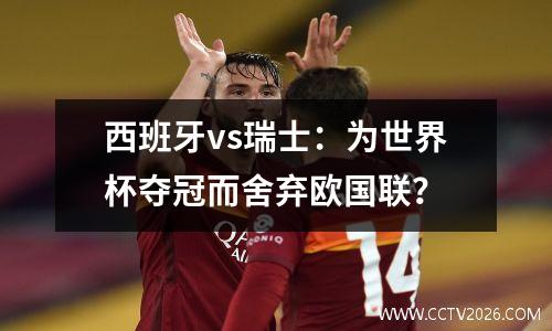 西班牙vs瑞士：为世界杯夺冠而舍弃欧国联？