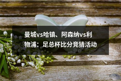 曼城vs哈镇、阿森纳vs利物浦：足总杯比分竞猜活动