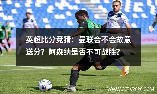 英超比分竞猜：曼联会不会故意送分？阿森纳是否不可战胜？