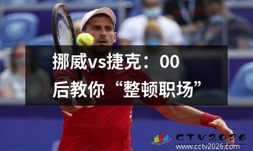 挪威vs捷克：00后教你“整顿职场”