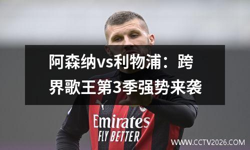 阿森纳vs利物浦：跨界歌王第3季强势来袭