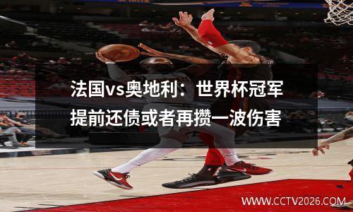 法国vs奥地利：世界杯冠军提前还债或者再攒一波伤害