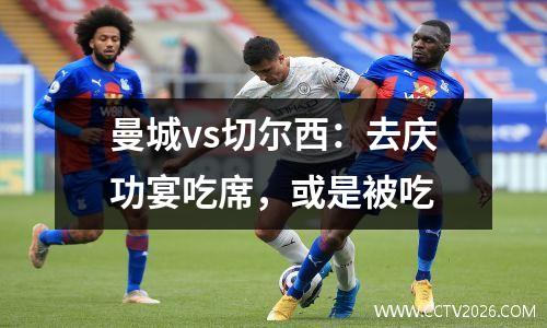 曼城vs切尔西：去庆功宴吃席，或是被吃
