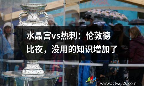 水晶宫vs热刺：伦敦德比夜，没用的知识增加了