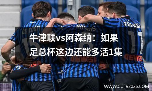 牛津联vs阿森纳：如果足总杯这边还能多活1集