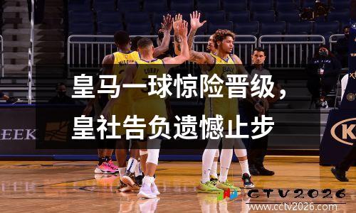 皇马一球惊险晋级，皇社告负遗憾止步