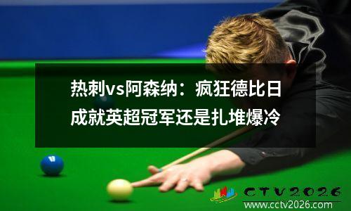 热刺vs阿森纳：疯狂德比日成就英超冠军还是扎堆爆冷
