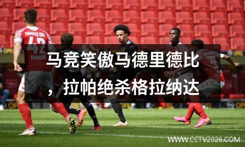 马竞笑傲马德里德比，拉帕绝杀格拉纳达