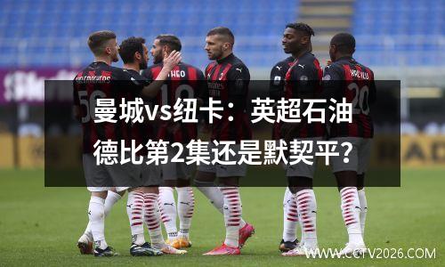 曼城vs纽卡：英超石油德比第2集还是默契平？