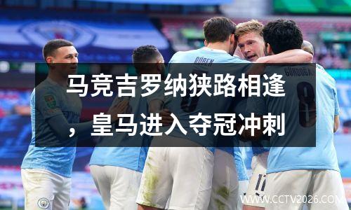 马竞吉罗纳狭路相逢，皇马进入夺冠冲刺