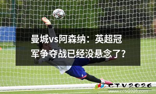 曼城vs阿森纳：英超冠军争夺战已经没悬念了？