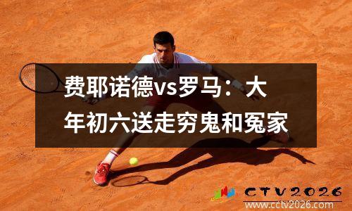 费耶诺德vs罗马：大年初六送走穷鬼和冤家
