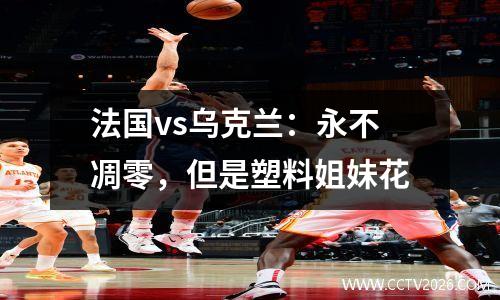 法国vs乌克兰：永不凋零，但是塑料姐妹花