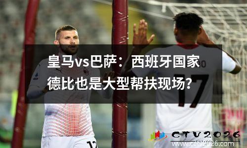 皇马vs巴萨：西班牙国家德比也是大型帮扶现场？