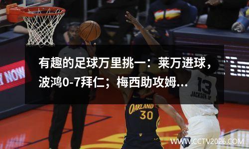 有趣的足球万里挑一：莱万进球，波鸿0-7拜仁；梅西助攻姆巴佩，里尔1-7巴黎；纽卡3-3曼城，阿森纳继续体验榜首