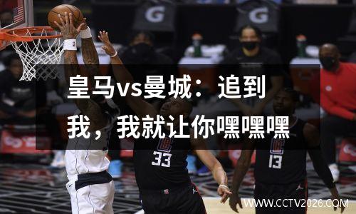 皇马vs曼城：追到我，我就让你嘿嘿嘿