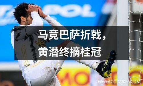 马竞巴萨折戟，黄潜终摘桂冠