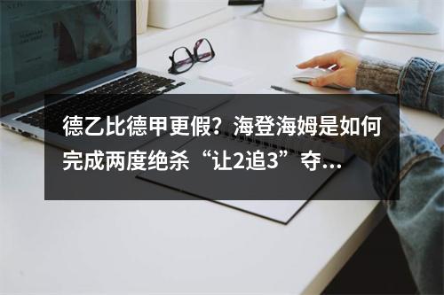 德乙比德甲更假？海登海姆是如何完成两度绝杀“让2追3”夺冠升级的