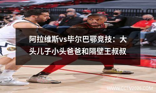阿拉维斯vs毕尔巴鄂竞技：大头儿子小头爸爸和隔壁王叔叔