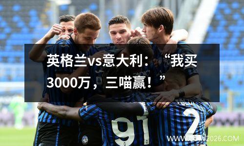英格兰vs意大利：“我买3000万，三喵赢！”
