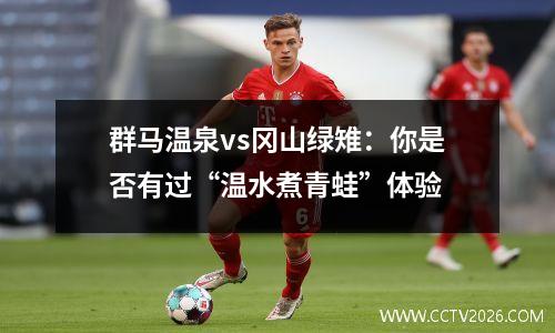 群马温泉vs冈山绿雉：你是否有过“温水煮青蛙”体验