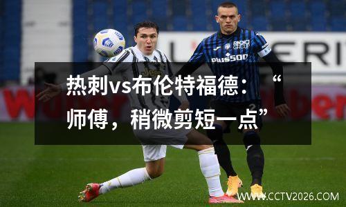热刺vs布伦特福德：“师傅，稍微剪短一点”