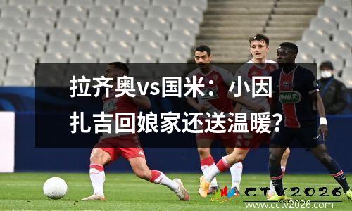 拉齐奥vs国米：小因扎吉回娘家还送温暖？